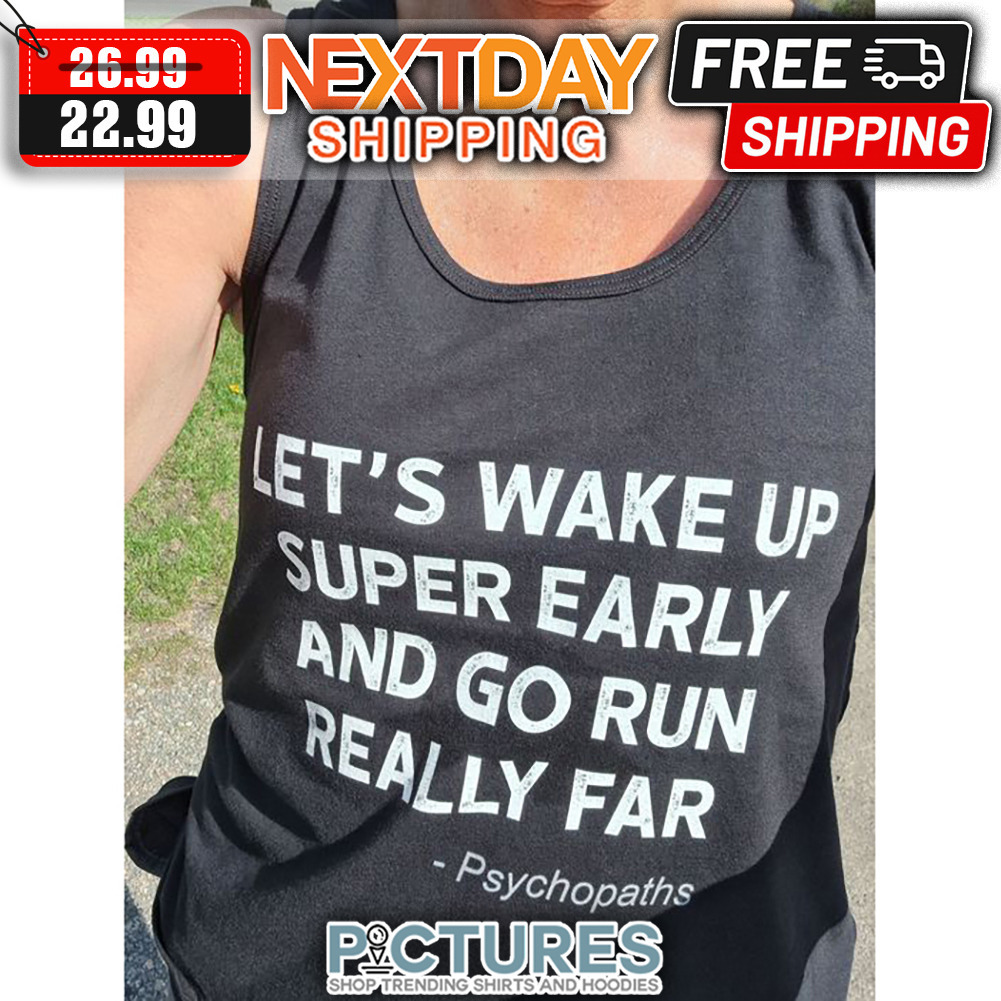 Let's Wake Up Super Early And Go Run Really Far Psychopaths shirt