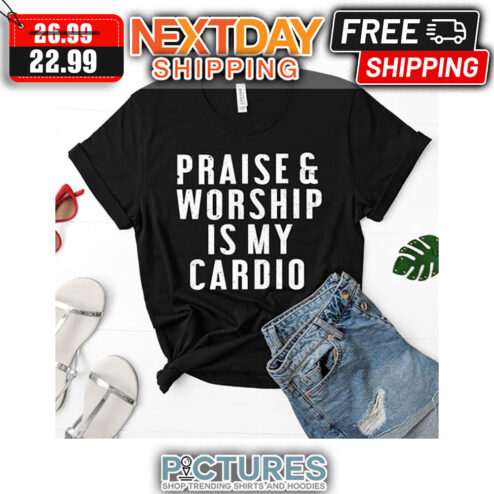 Praise And Worship Is My Cardio shirt