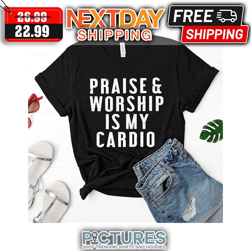 Praise And Worship Is My Cardio shirt