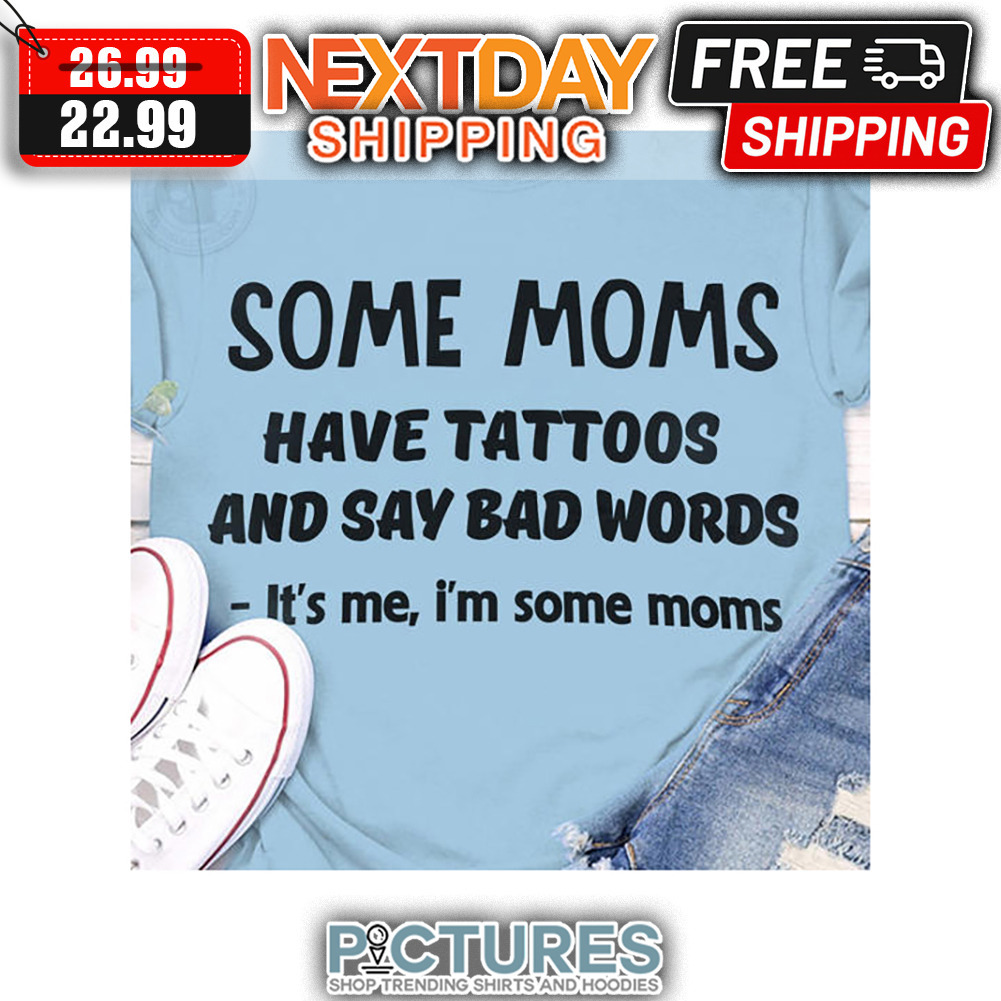 Some Moms Have Tattoos And Say Bad Words It's Me I'm Some Moms shirt