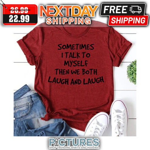 Sometimes I Talk To Myself Then We Both Laugh And Laugh shirt