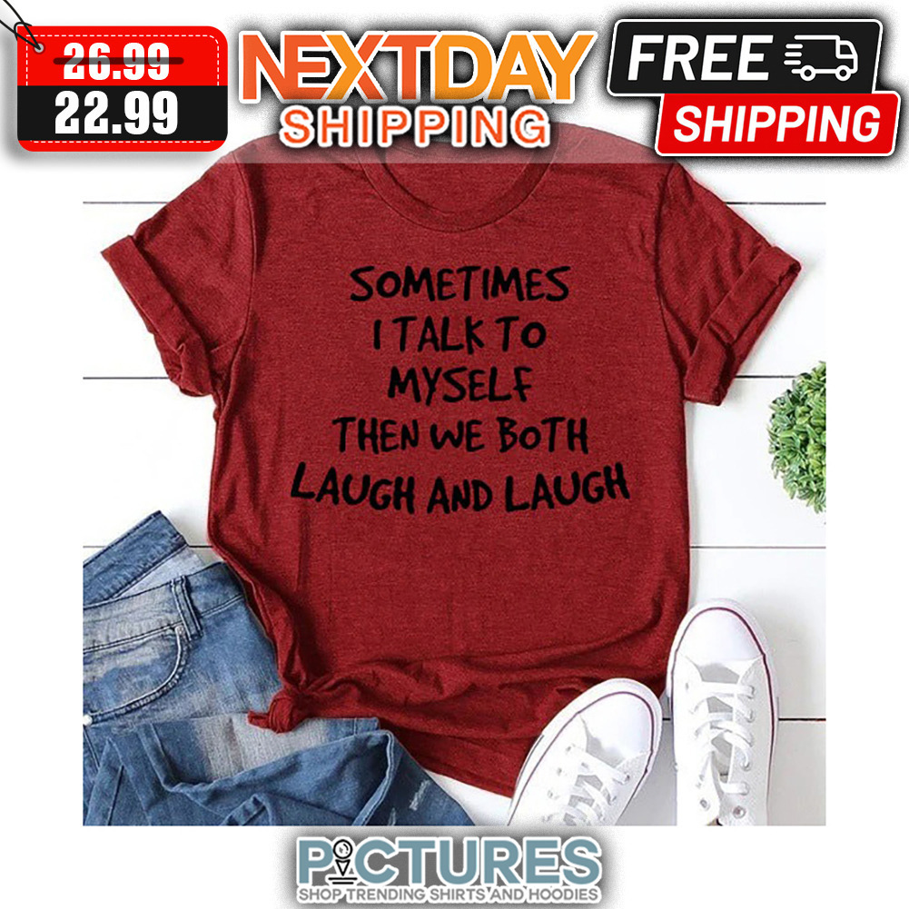 Sometimes I Talk To Myself Then We Both Laugh And Laugh shirt