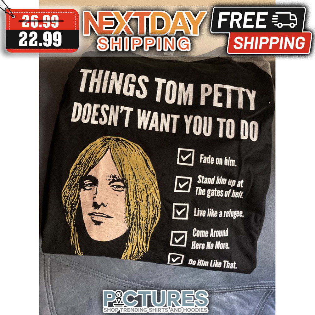 Things Tom Petty Doesn't Want You To Do Fade On Him Stand Him Up At The Gates Of Hell Live Like A Refugee Come Around Here No More Do Him Like That shirt