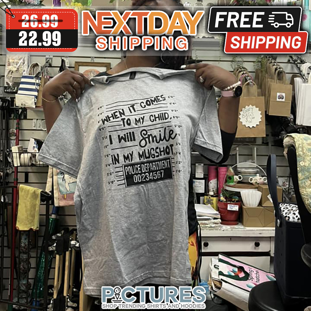 When It Comes To My Child I Will Smile In My Mugshot Police Department 00234567 shirt