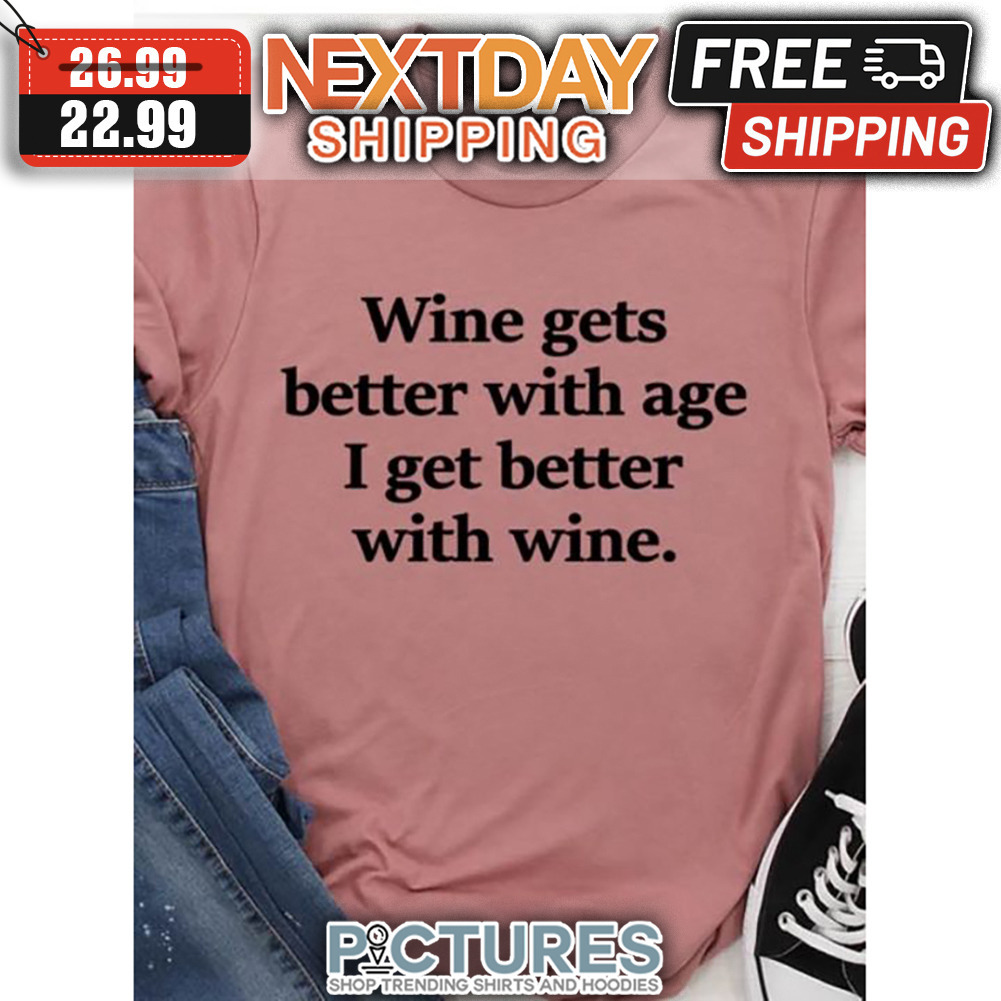 Wine Gets Better With Age I Get Better With Wine shirt
