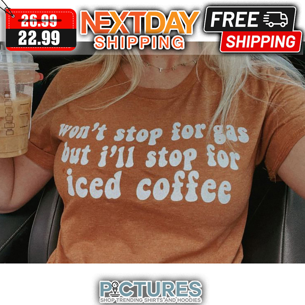 Won't Stop For Gas But I'll Stop For Iced Coffee shirt