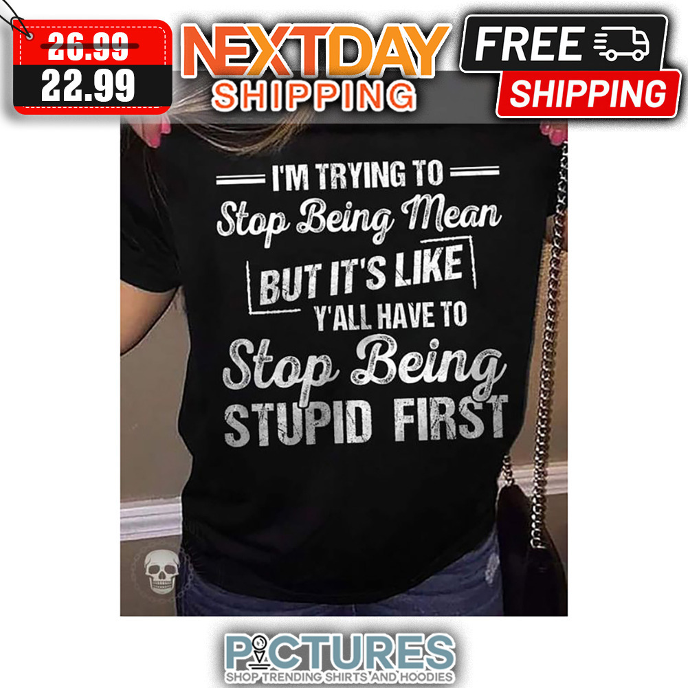 I'm Trying To Stop Being Mean But It's Like Y'all Have To Stop Being Stupid First shirt