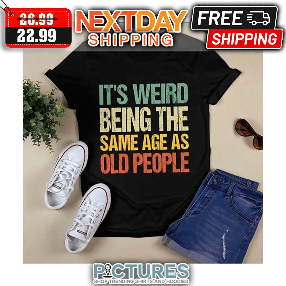 It's Weird Being The Same Age As Old People shirt