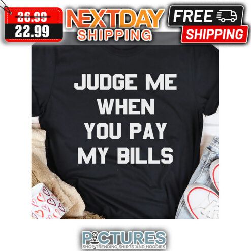 Judge Me When You Pay My Bills shirt