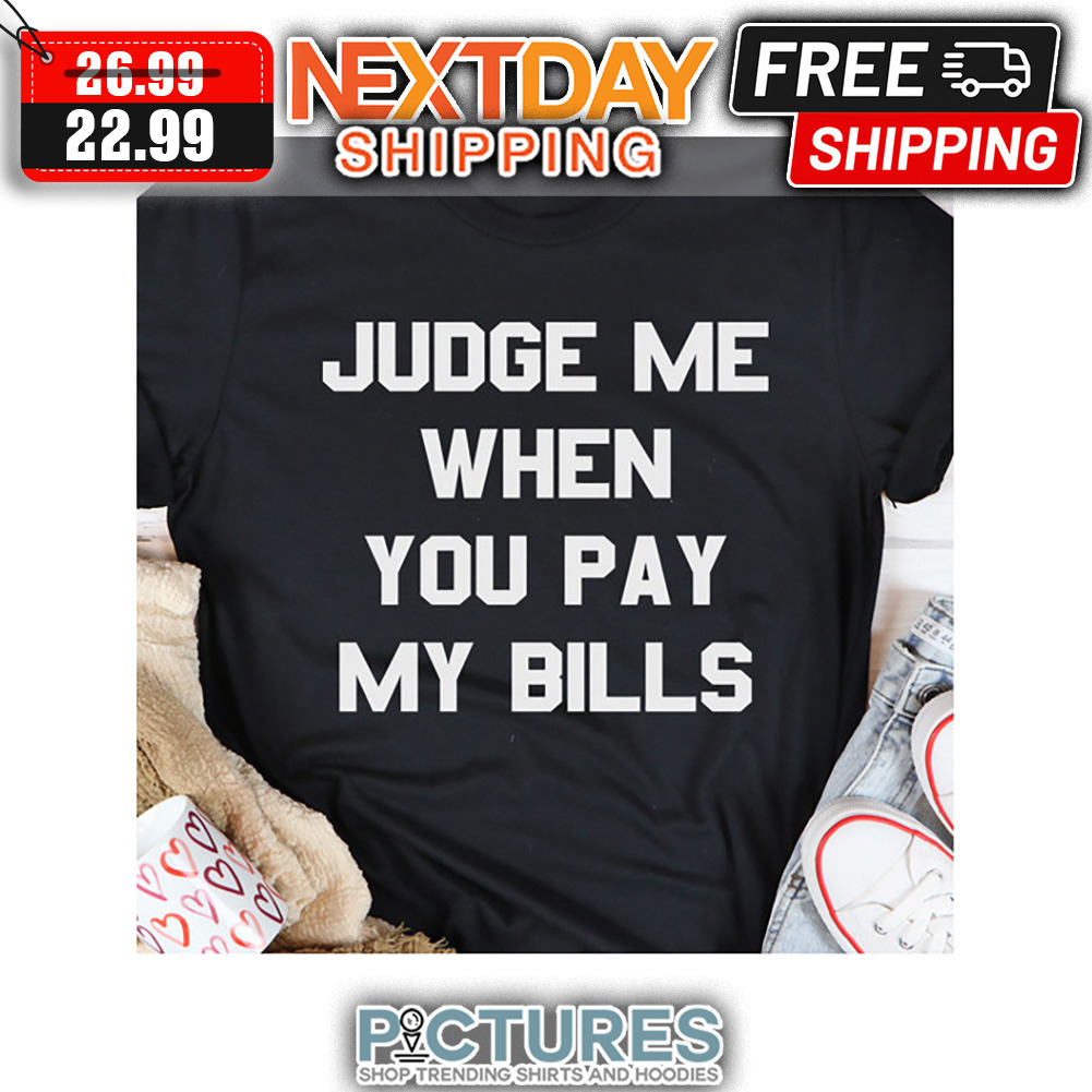 Judge Me When You Pay My Bills shirt