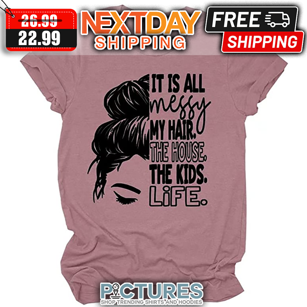 Messy Bun Hair It Is All Messy My Hair The House The Kids Life shirt