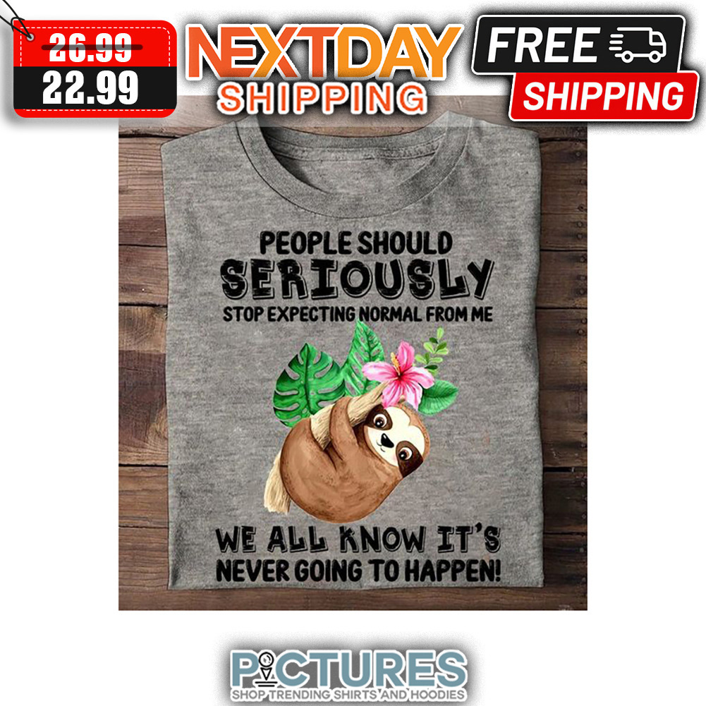 Sloth People Should Seriously Stop Expecting Normal From Me We All Know It's Never Going To Happen shirt