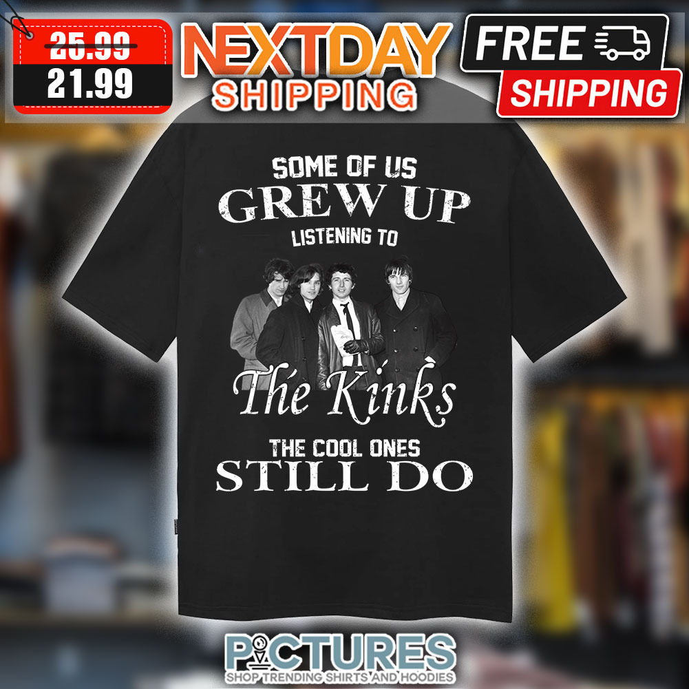 Some Of Us Grew Up Listening To The Kinks The Cool Ones Still Do shirt