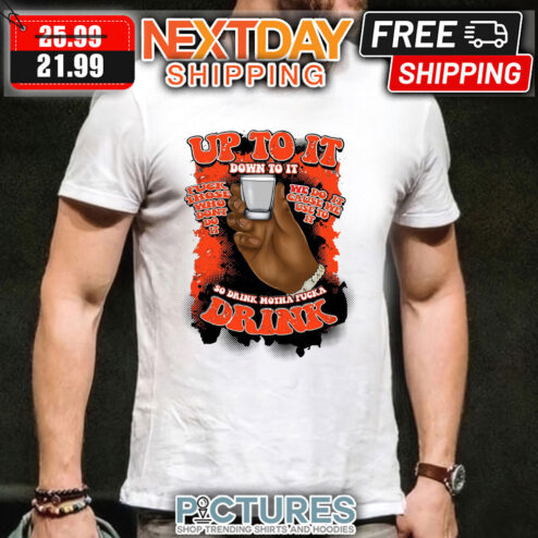Up to it down to it so drink motha fucka drink shirt