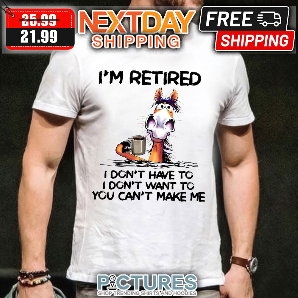 Horse I’m Retired i Don’t Have To I Don’t Want To You Can’t Make Me Shirt