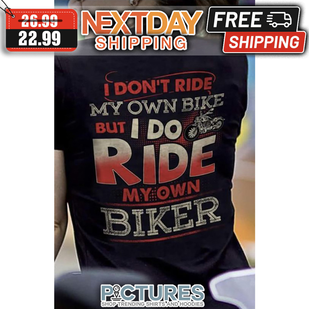 I Don't Ride My Own Bike But I Do Ride My Own Biker shirt