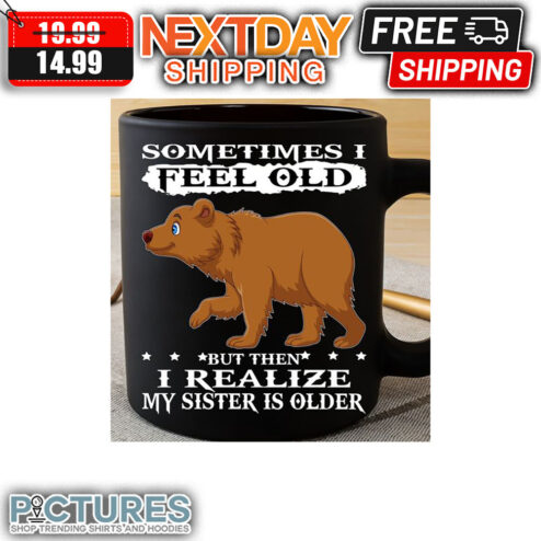 Bear Sometimes I Feel Old But Then I Realize My Sister Is Older Mug