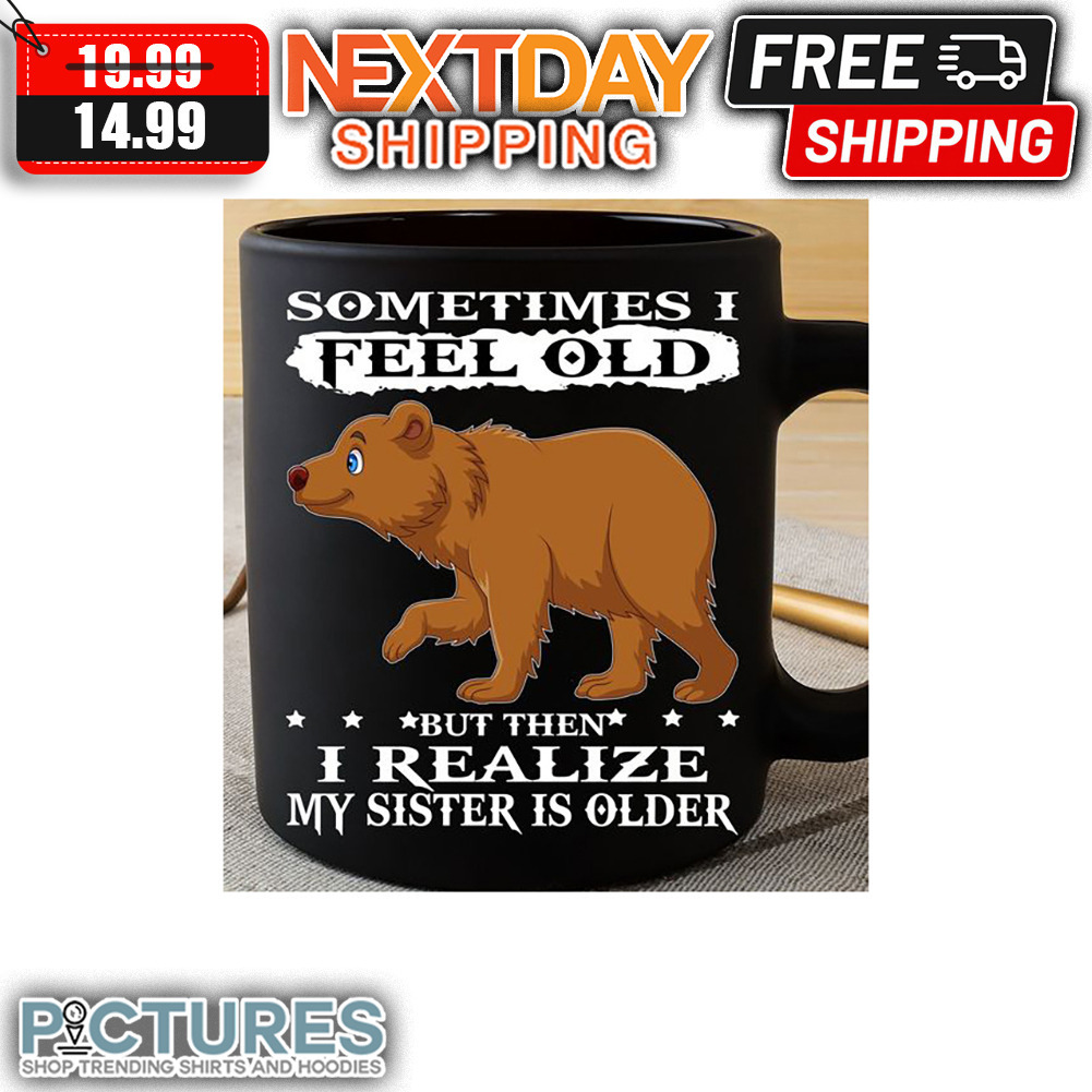 Bear Sometimes I Feel Old But Then I Realize My Sister Is Older Mug