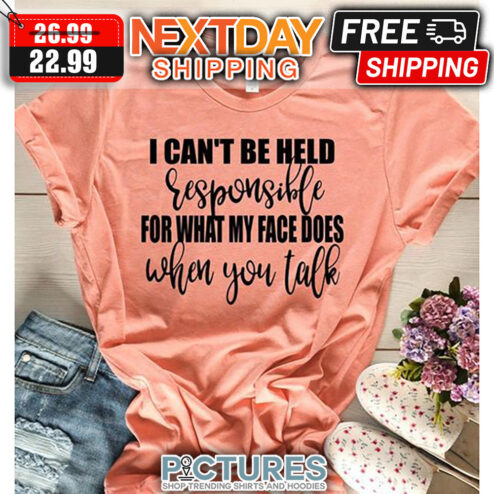 I Can't Be Held Responsible For What My Face Does When You Talk shirt