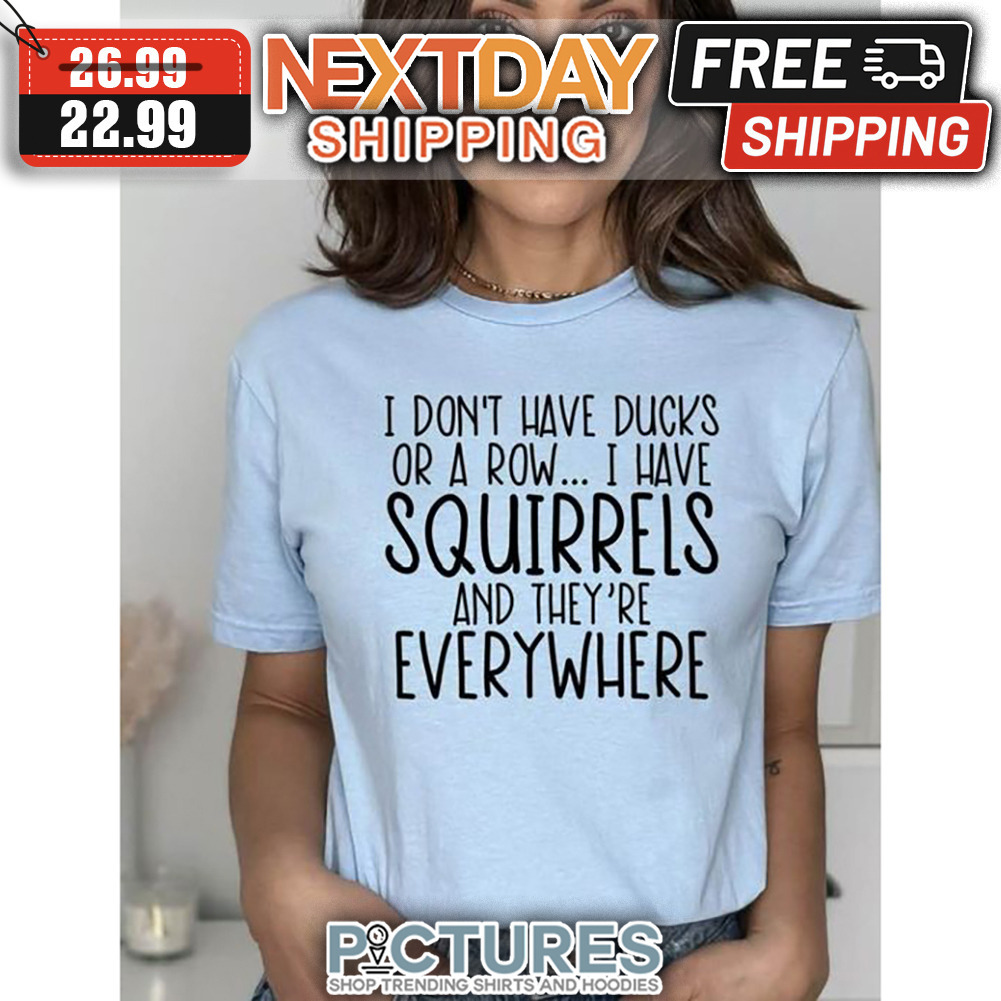 I Don't Have Ducks Or A Row I Have Squirrels And They're Everywhere shirt