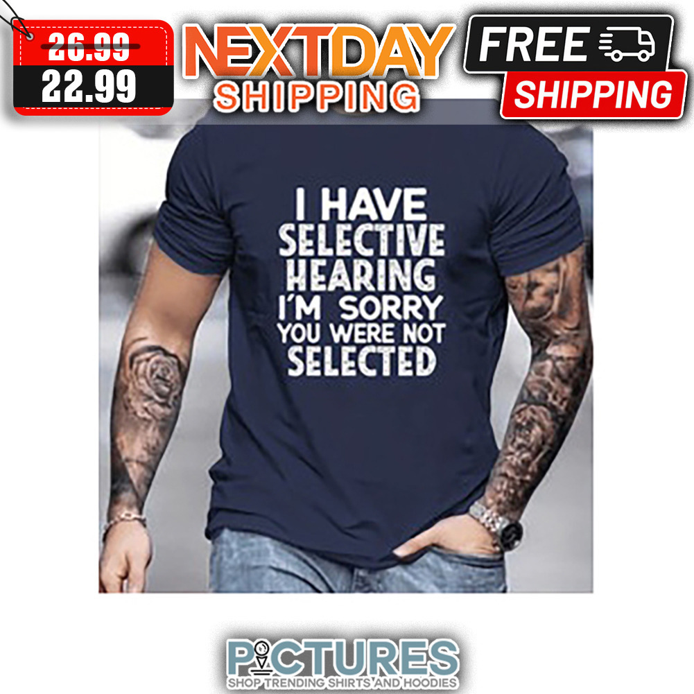I have Selective Hearing I'm Sorry You Were Not Selected shirt