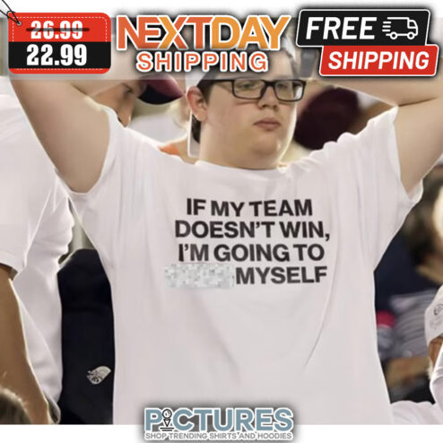 If My Team Doesn't Win I'm Going To Fuck Myself shirt