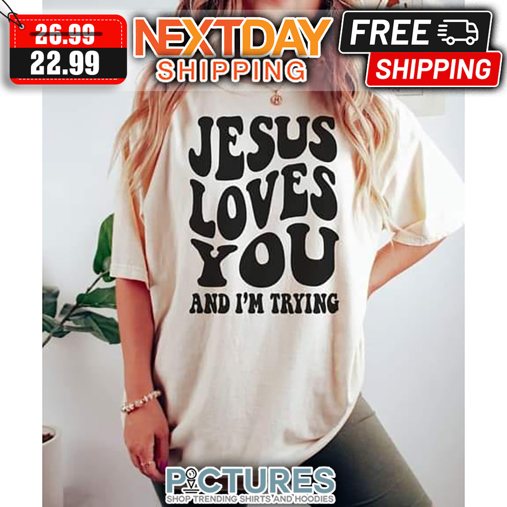 Jesus Loves You And I'm Trying shirt