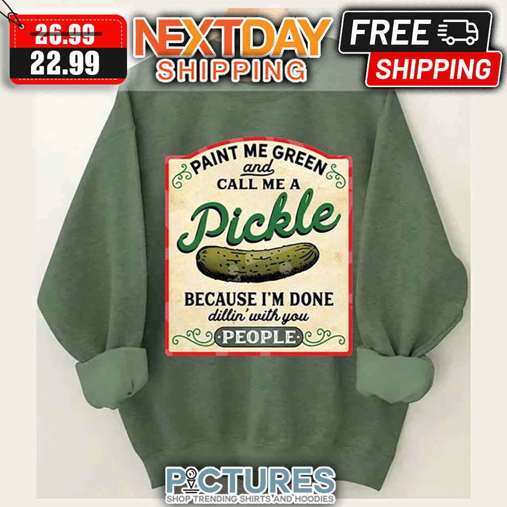 Paint Me Green And Call Me A Pickle Because I'm Done Dillin' With You People shirt