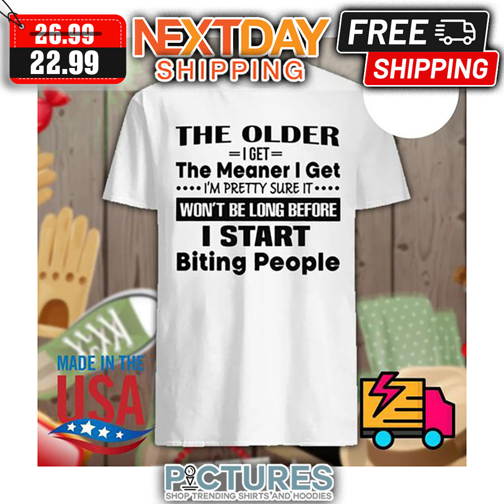 The Older I get The Meaner I Get I'm Pretty Sure It Won't Be Long Before I Start Biting People shirt