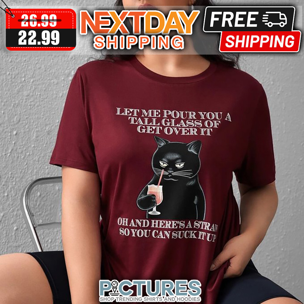 Black Cat Let Me Pour You A Tall Glass Of Get Over It Ohand Here's A Straw So You Can Suck It Up shirt