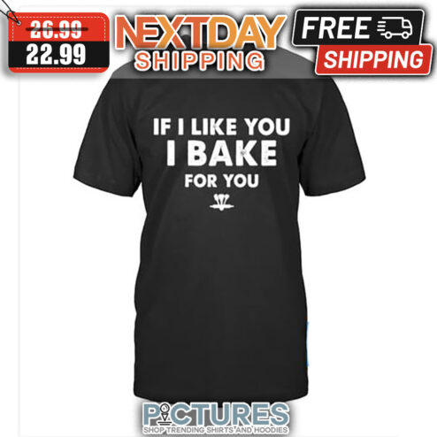 If I Like You I Bake For You shirt