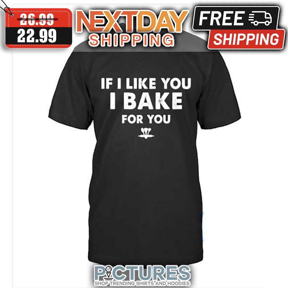 If I Like You I Bake For You shirt