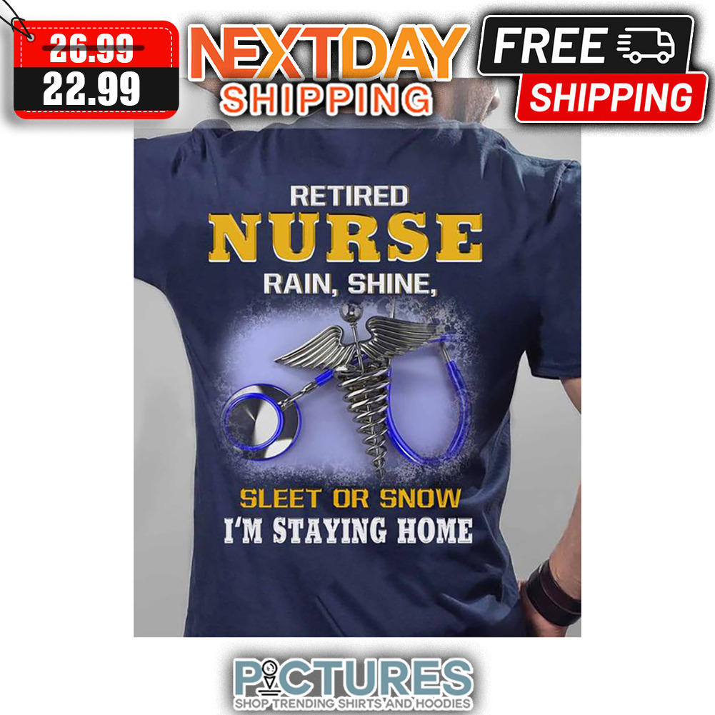 Retired Nurse Rain Shine Sleet Or Snow I'm Staying Home shirt