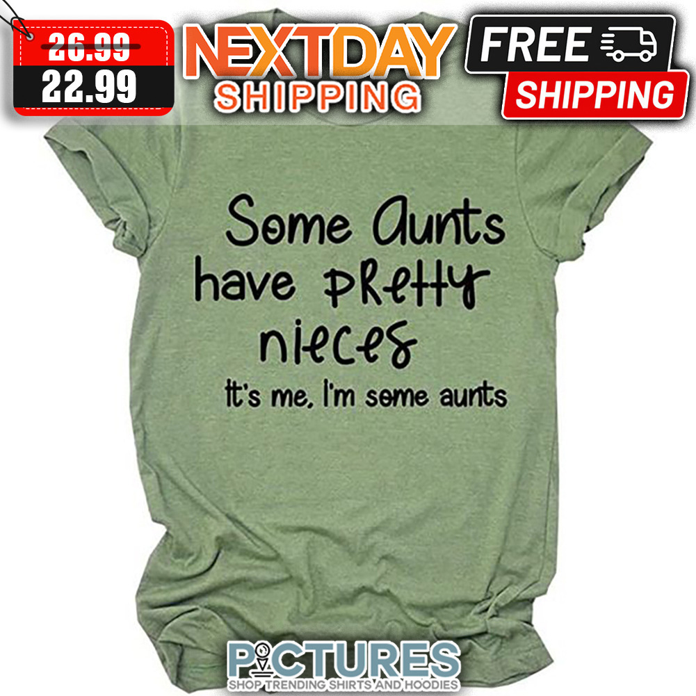Some Aunts Have Pretty Nieces It's Me I'm Some Aunts shirt