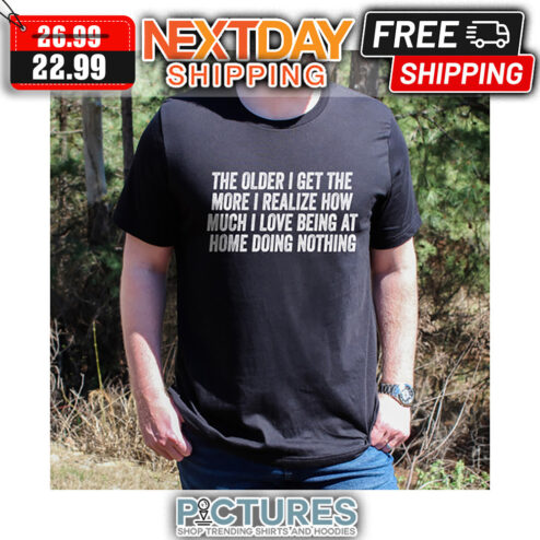 The Older I Get The More I Realize How Much I Love Being At Home Doing Nothing shirt
