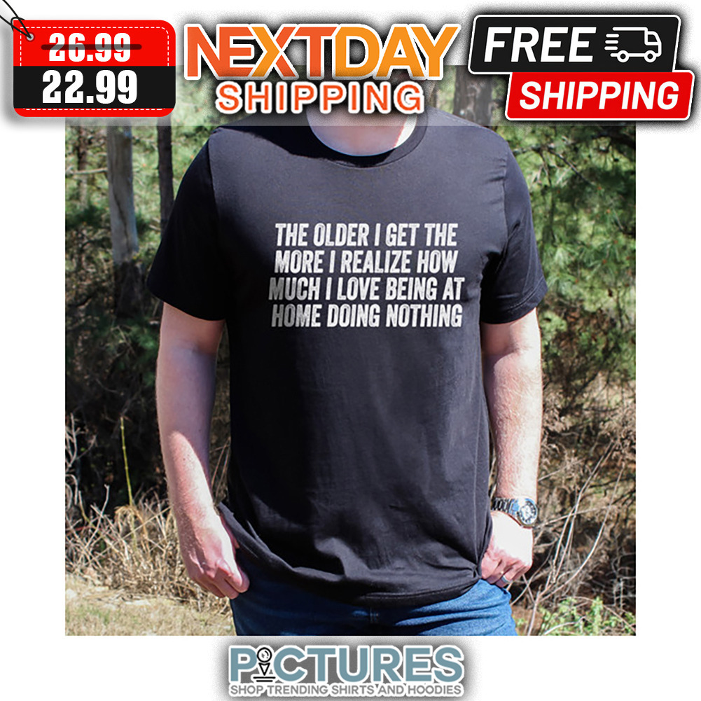 The Older I Get The More I Realize How Much I Love Being At Home Doing Nothing shirt