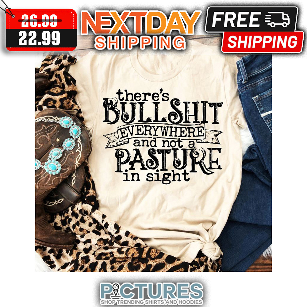There's Bullshit Everywhere And Not A PAsture In Sight shirt