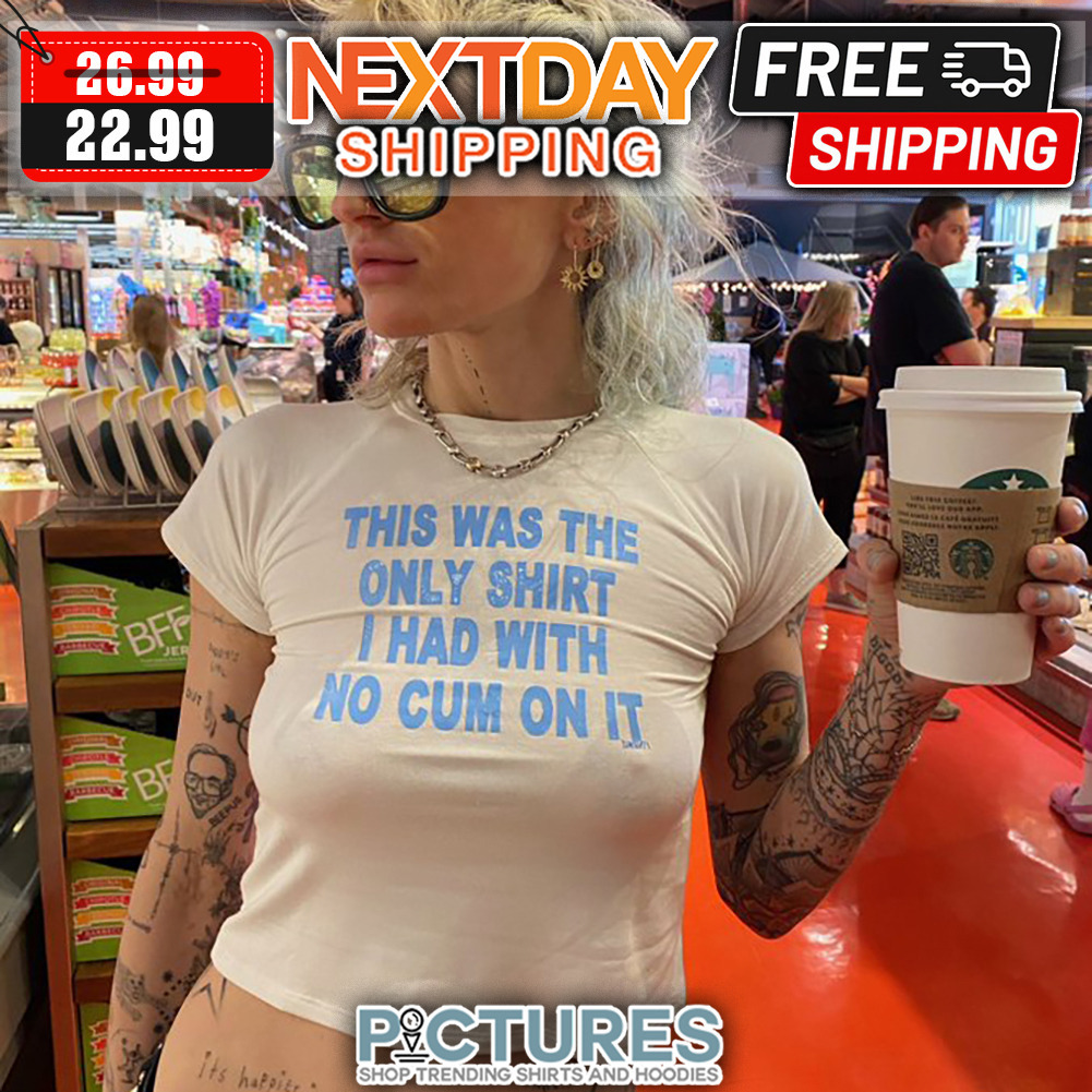 This Was The Only I Had With No Cum On It shirt