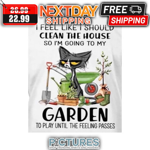 Cat I Feel Like I Should Clean The House So I'm Going To My Garden To Play Until The Feeling Passes shirt