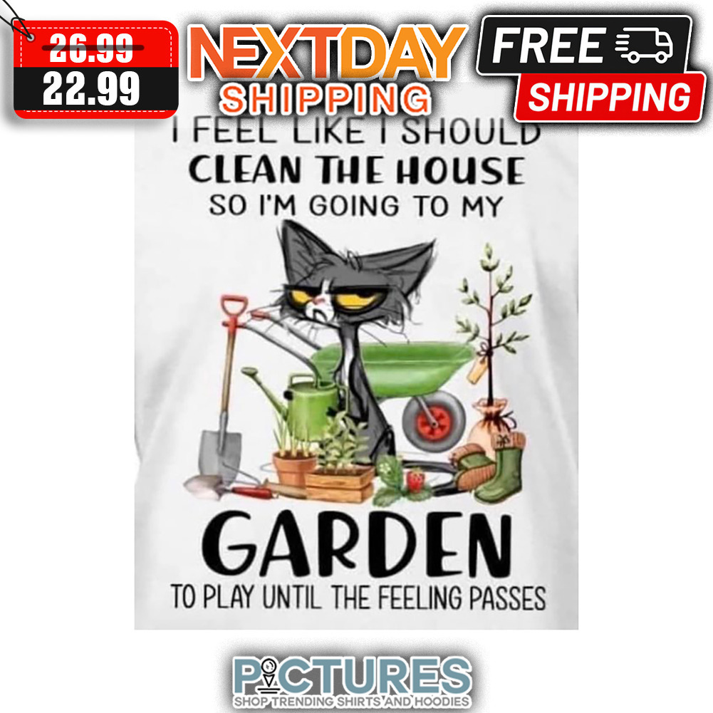Cat I Feel Like I Should Clean The House So I'm Going To My Garden To Play Until The Feeling Passes shirt