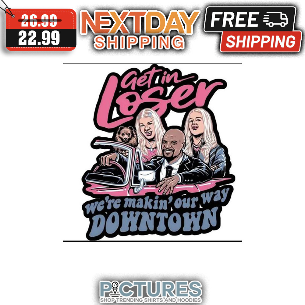 Get In Loser We're Makin' Our Way Downtown shirt