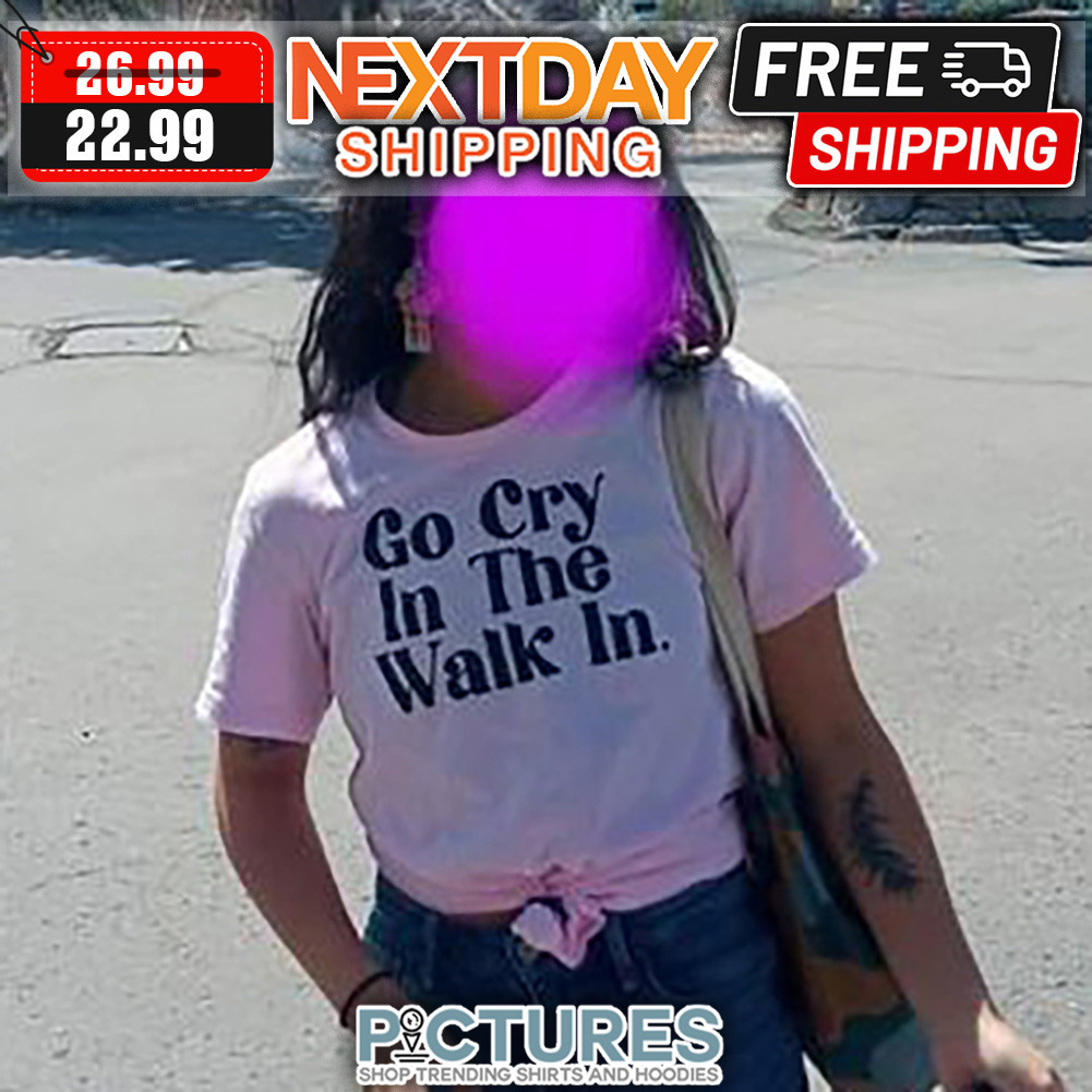 Go Cry In The Walk In shirt