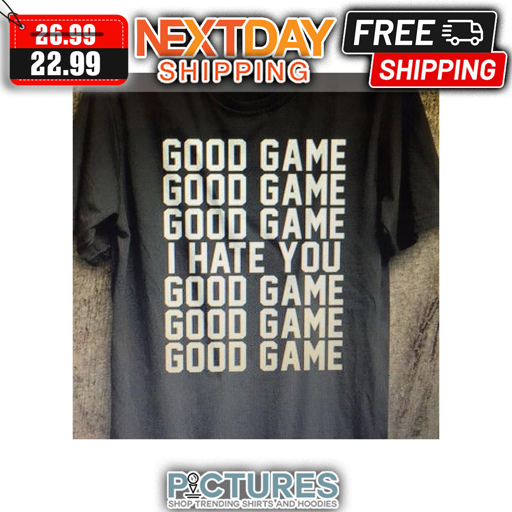 Good Game I Hate You Good Game shirt