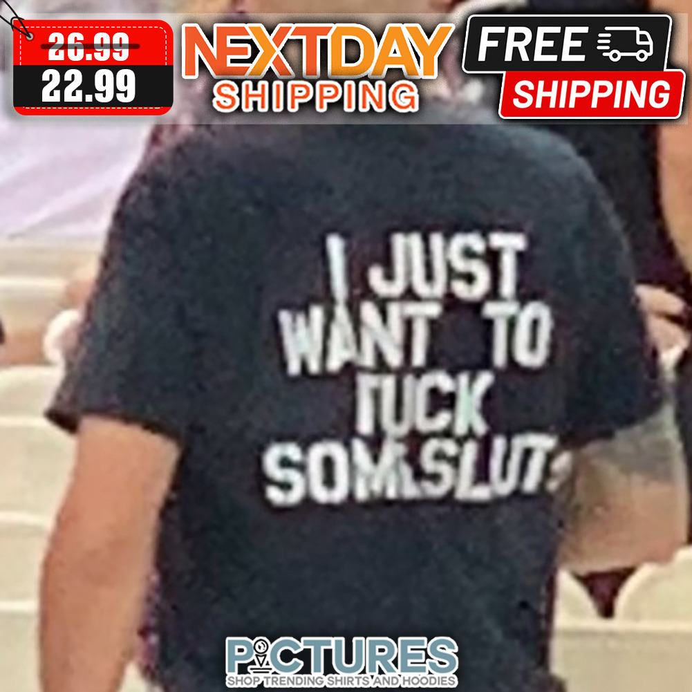 I Just Want To Fuck Some Slut shirt