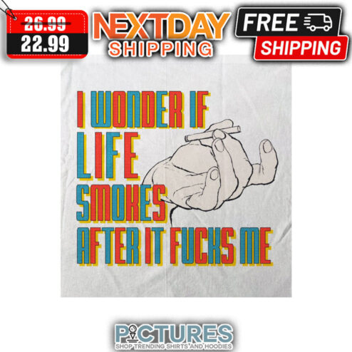 I Wonder If Life Smokes After It Fucks Me shirt