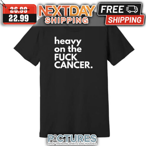 Heavy On The Fuck Cancer shirt