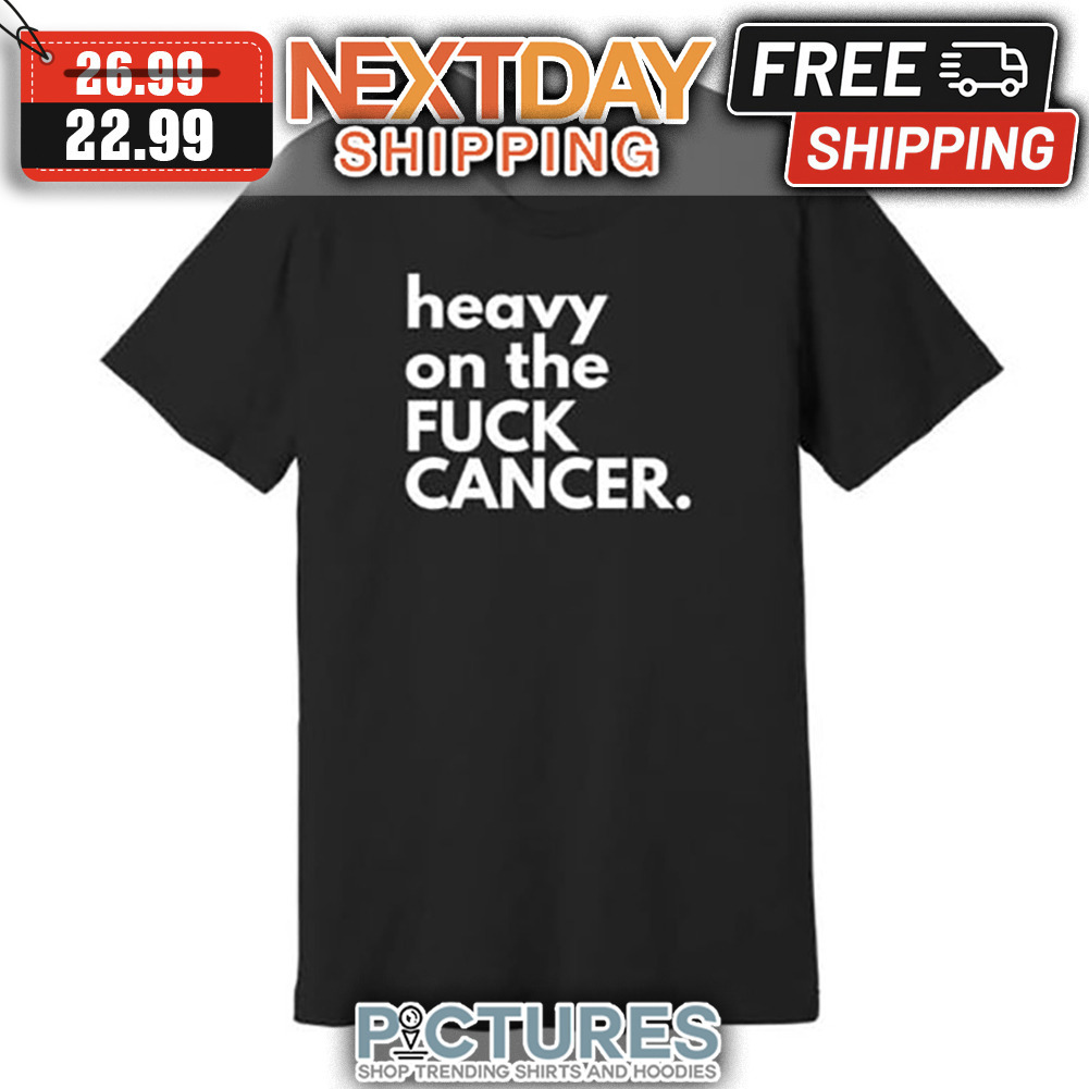 Heavy On The Fuck Cancer shirt