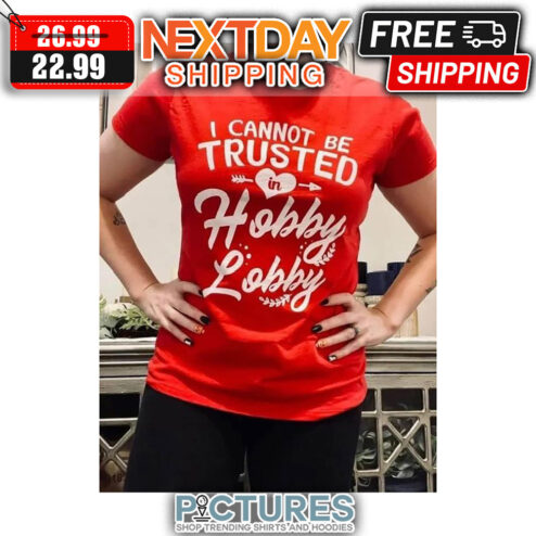 I Cannot Be Trusted In Hobby Lobby shirt