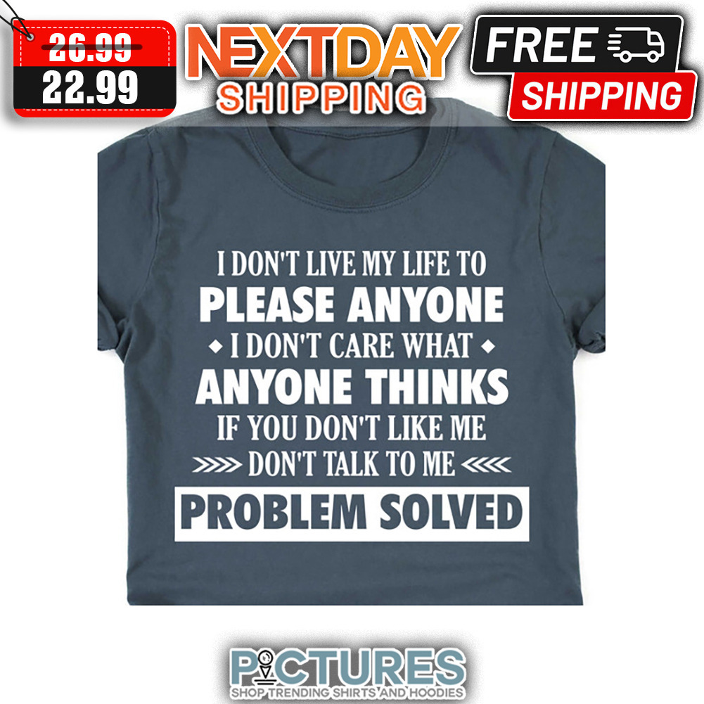 I Don't Live My Life To Please Anyone I Don't Care What Anyone Thinks If You Don't Like Me Don't Talk To Me Problem Solved shirt