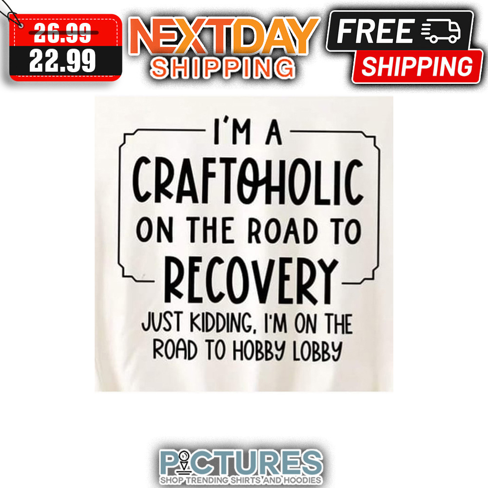 I'm A Craftoholic On The Road To Recovery Just Kidding I'm On The Road To Hobby Lobby shirt